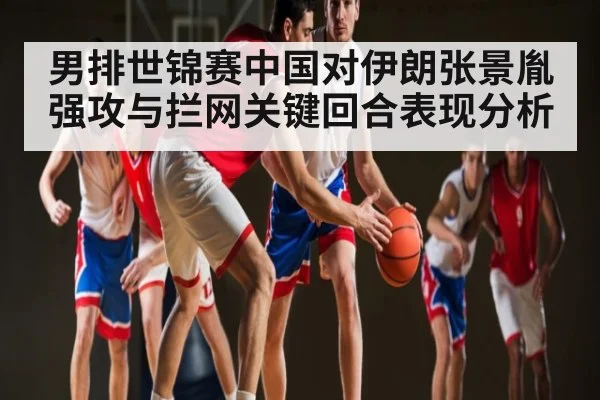 男排世锦赛中国对伊朗张景胤强攻与拦网关键回合表现分析 - NG28