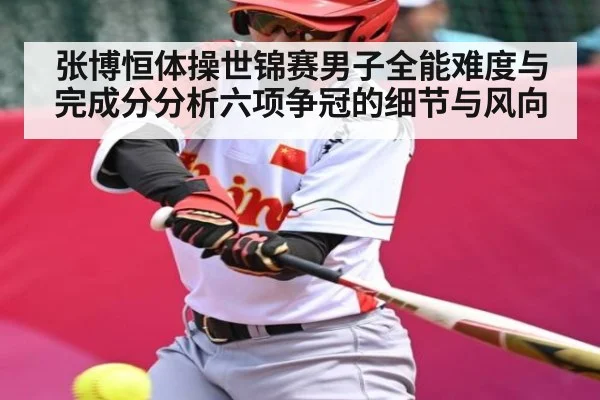 张博恒体操世锦赛男子全能难度与完成分分析六项争冠的细节与风向 - NG28