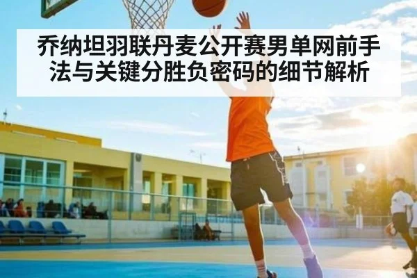 乔纳坦羽联丹麦公开赛男单网前手法与关键分胜负密码的细节解析 - NG28