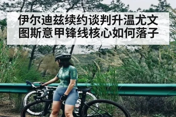 伊尔迪兹续约谈判升温尤文图斯意甲锋线核心如何落子 - NG28